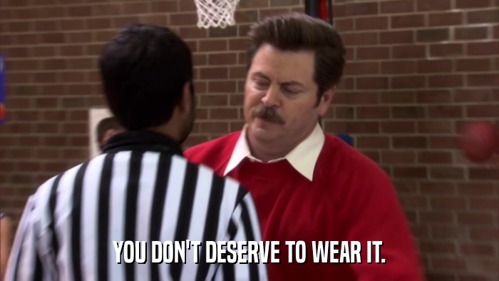 YOU DON'T DESERVE TO WEAR IT.  