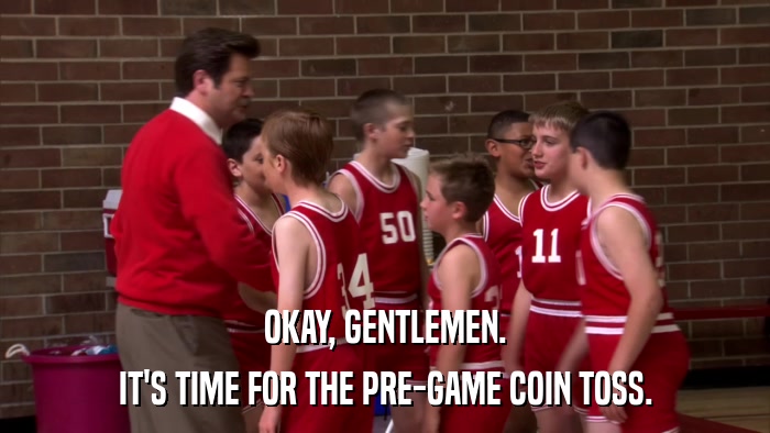 OKAY, GENTLEMEN. IT'S TIME FOR THE PRE-GAME COIN TOSS. 