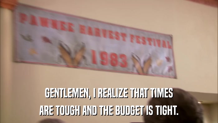 GENTLEMEN, I REALIZE THAT TIMES ARE TOUGH AND THE BUDGET IS TIGHT. 