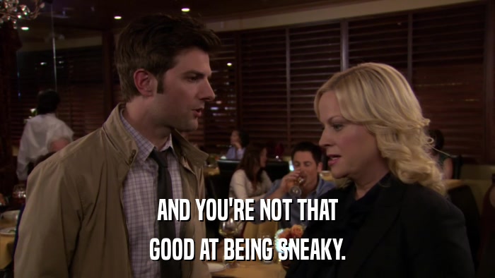 AND YOU'RE NOT THAT GOOD AT BEING SNEAKY. 