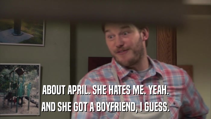 ABOUT APRIL. SHE HATES ME. YEAH. AND SHE GOT A BOYFRIEND, I GUESS. 