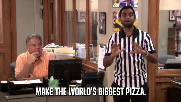 MAKE THE WORLD'S BIGGEST PIZZA.  