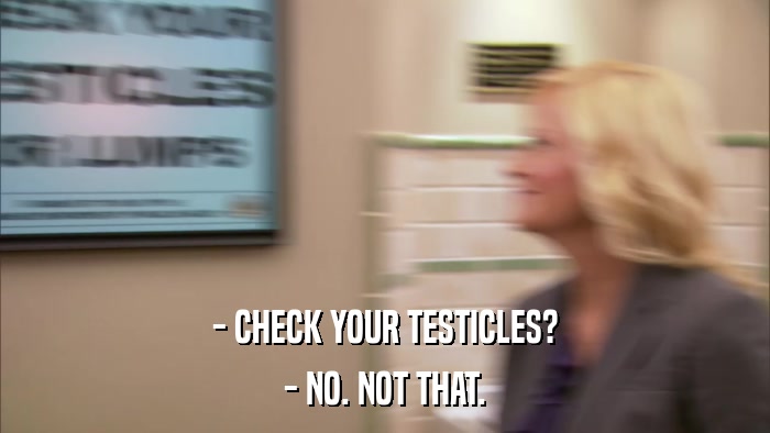 - CHECK YOUR TESTICLES? - NO. NOT THAT. 