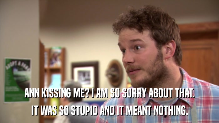ANN KISSING ME? I AM SO SORRY ABOUT THAT. IT WAS SO STUPID AND IT MEANT NOTHING. 