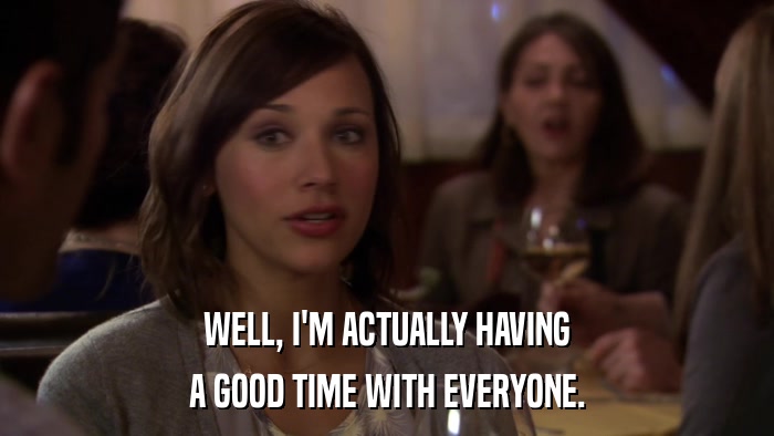 WELL, I'M ACTUALLY HAVING A GOOD TIME WITH EVERYONE. 