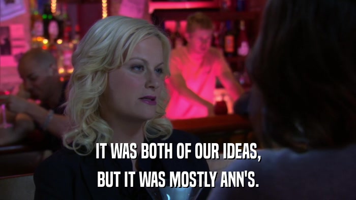 IT WAS BOTH OF OUR IDEAS, BUT IT WAS MOSTLY ANN'S. 