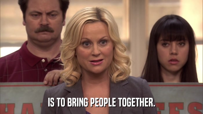 IS TO BRING PEOPLE TOGETHER.  