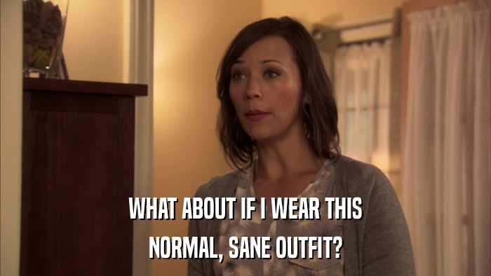 WHAT ABOUT IF I WEAR THIS NORMAL, SANE OUTFIT? 