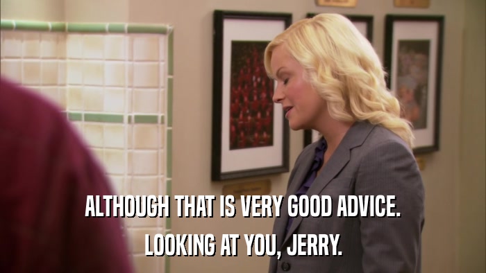 ALTHOUGH THAT IS VERY GOOD ADVICE. LOOKING AT YOU, JERRY. 