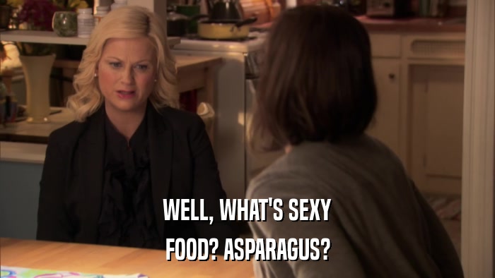 WELL, WHAT'S SEXY FOOD? ASPARAGUS? 