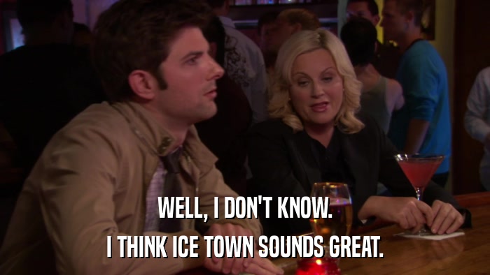 WELL, I DON'T KNOW. I THINK ICE TOWN SOUNDS GREAT. 