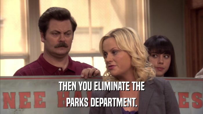 THEN YOU ELIMINATE THE PARKS DEPARTMENT. 