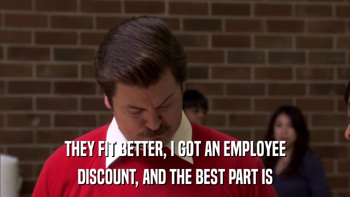 THEY FIT BETTER, I GOT AN EMPLOYEE DISCOUNT, AND THE BEST PART IS 