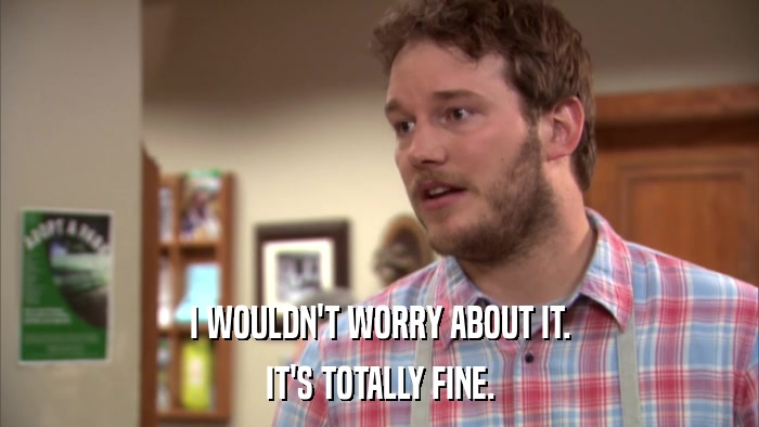 I WOULDN'T WORRY ABOUT IT. IT'S TOTALLY FINE. 