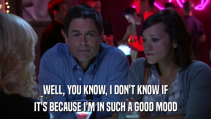 WELL, YOU KNOW, I DON'T KNOW IF IT'S BECAUSE I'M IN SUCH A GOOD MOOD 