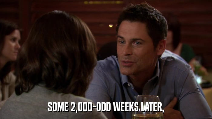 SOME 2,000-ODD WEEKS LATER,  