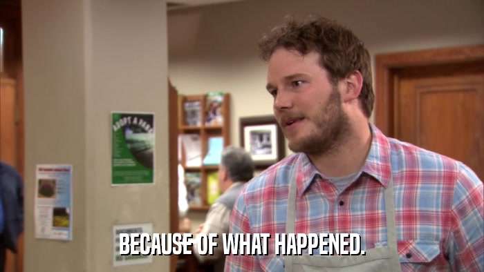 BECAUSE OF WHAT HAPPENED.  