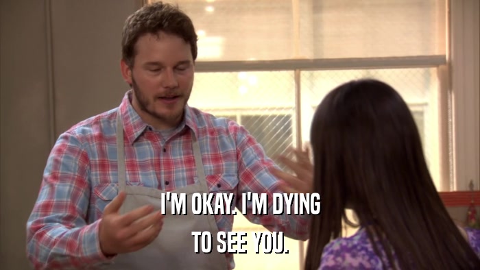 I'M OKAY. I'M DYING TO SEE YOU. 