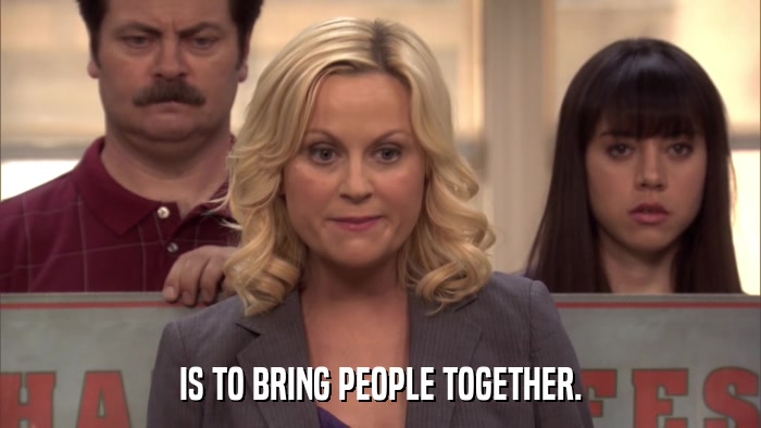 IS TO BRING PEOPLE TOGETHER.  