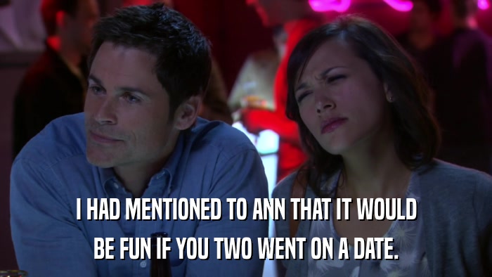 I HAD MENTIONED TO ANN THAT IT WOULD BE FUN IF YOU TWO WENT ON A DATE. 