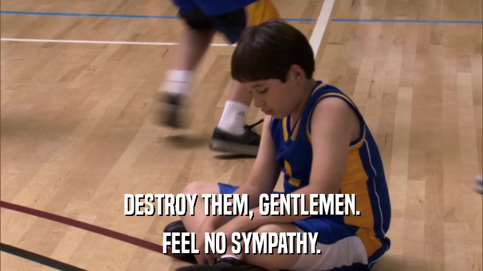 DESTROY THEM, GENTLEMEN. FEEL NO SYMPATHY. 