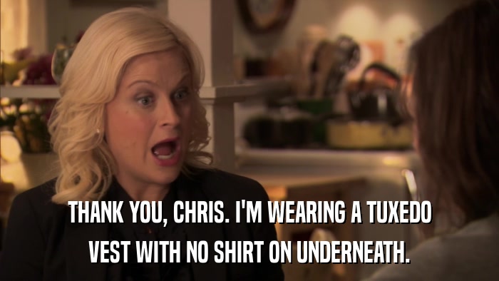 THANK YOU, CHRIS. I'M WEARING A TUXEDO VEST WITH NO SHIRT ON UNDERNEATH. 