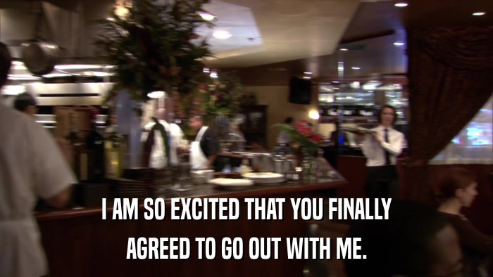 I AM SO EXCITED THAT YOU FINALLY AGREED TO GO OUT WITH ME. 