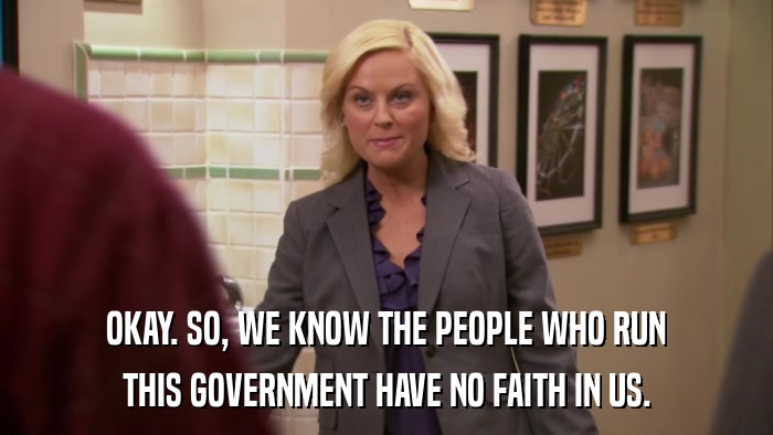 OKAY. SO, WE KNOW THE PEOPLE WHO RUN THIS GOVERNMENT HAVE NO FAITH IN US. 