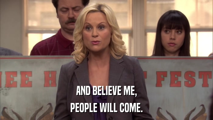 AND BELIEVE ME, PEOPLE WILL COME. 