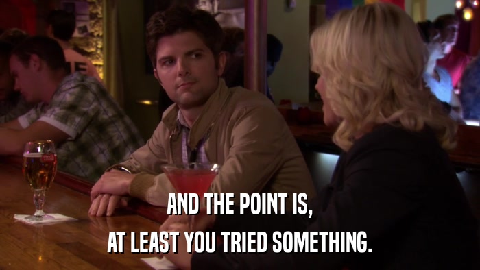 AND THE POINT IS, AT LEAST YOU TRIED SOMETHING. 