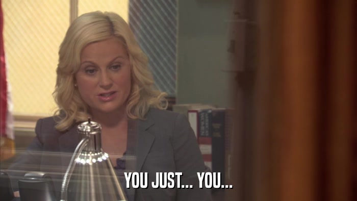 YOU JUST... YOU...  