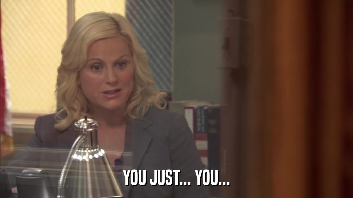 YOU JUST... YOU...  