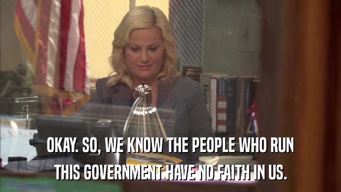 OKAY. SO, WE KNOW THE PEOPLE WHO RUN THIS GOVERNMENT HAVE NO FAITH IN US. 