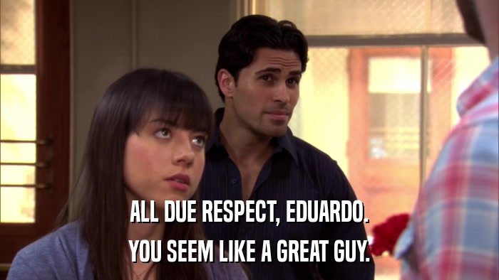 ALL DUE RESPECT, EDUARDO. YOU SEEM LIKE A GREAT GUY. 