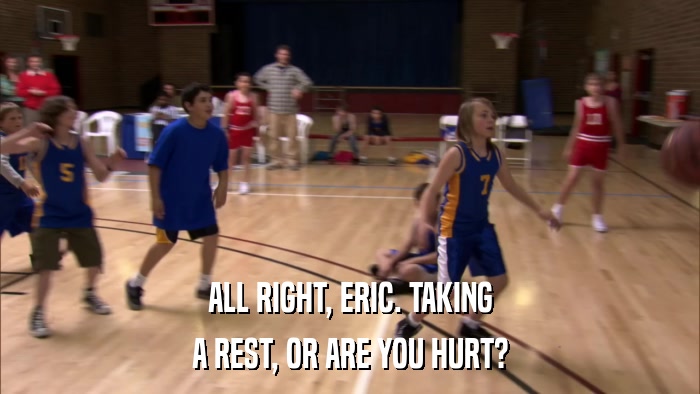 ALL RIGHT, ERIC. TAKING A REST, OR ARE YOU HURT? 