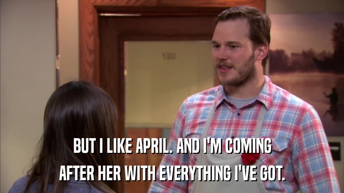 BUT I LIKE APRIL. AND I'M COMING AFTER HER WITH EVERYTHING I'VE GOT. 