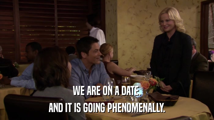 WE ARE ON A DATE. AND IT IS GOING PHENOMENALLY. 