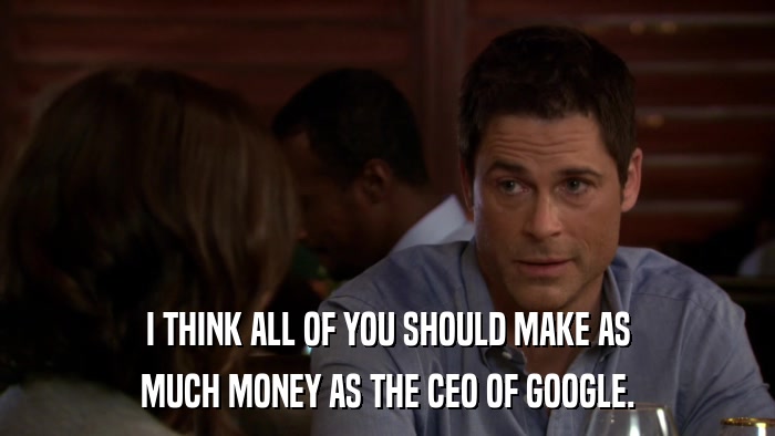 I THINK ALL OF YOU SHOULD MAKE AS MUCH MONEY AS THE CEO OF GOOGLE. 