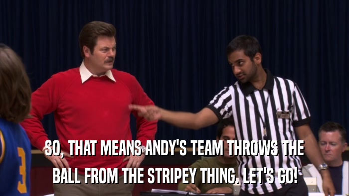 SO, THAT MEANS ANDY'S TEAM THROWS THE BALL FROM THE STRIPEY THING. LET'S GO! 