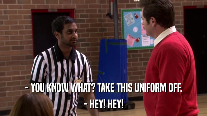 - YOU KNOW WHAT? TAKE THIS UNIFORM OFF. - HEY! HEY! 
