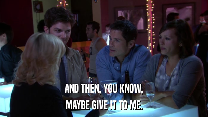 AND THEN, YOU KNOW, MAYBE GIVE IT TO ME. 