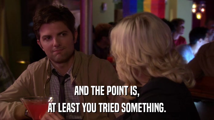 AND THE POINT IS, AT LEAST YOU TRIED SOMETHING. 
