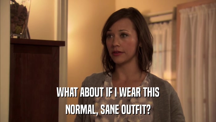 WHAT ABOUT IF I WEAR THIS NORMAL, SANE OUTFIT? 