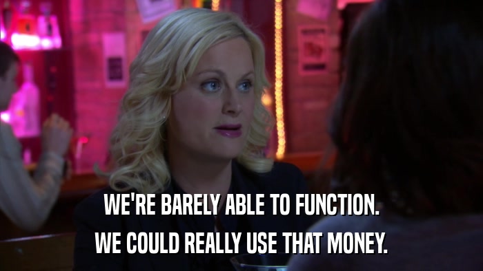 WE'RE BARELY ABLE TO FUNCTION. WE COULD REALLY USE THAT MONEY. 