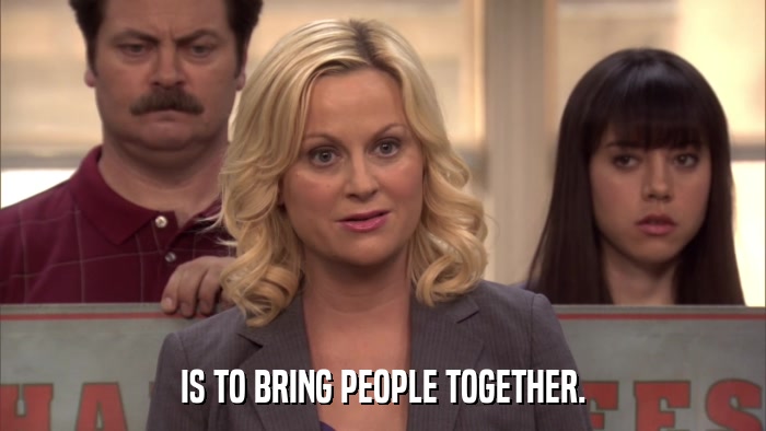 IS TO BRING PEOPLE TOGETHER.  