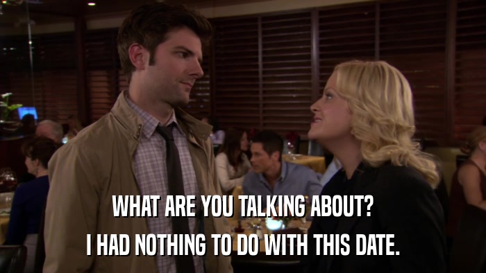 WHAT ARE YOU TALKING ABOUT? I HAD NOTHING TO DO WITH THIS DATE. 