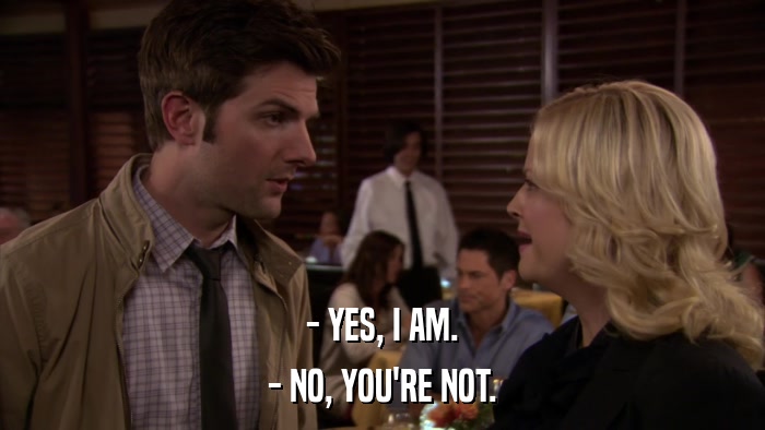 - YES, I AM. - NO, YOU'RE NOT. 