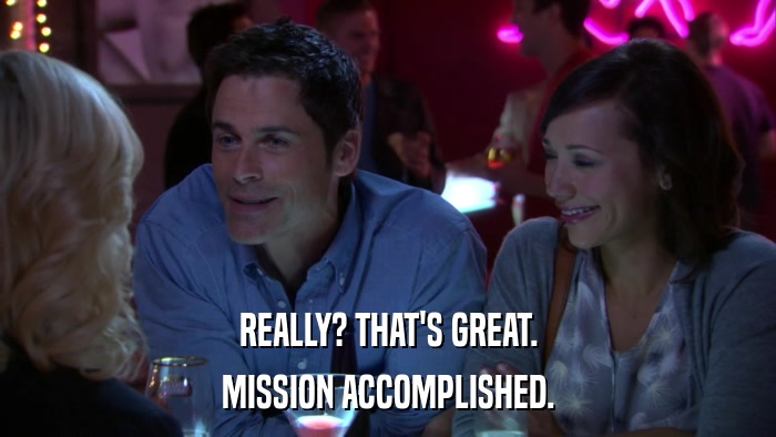 REALLY? THAT'S GREAT. MISSION ACCOMPLISHED. 