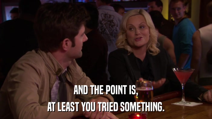 AND THE POINT IS, AT LEAST YOU TRIED SOMETHING. 