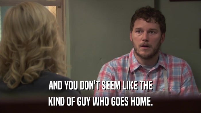 AND YOU DON'T SEEM LIKE THE KIND OF GUY WHO GOES HOME. 